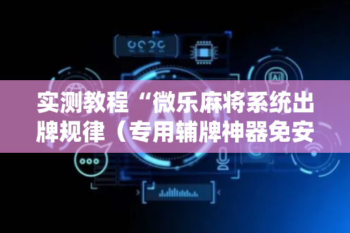 实测教程“微乐麻将系统出牌规律（专用辅牌神器免安装）