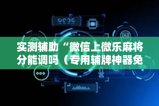 实测辅助“微信上微乐麻将分能调吗（专用辅牌神器免安装）