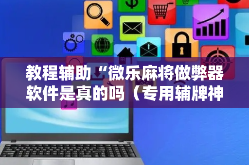 教程辅助“微乐麻将做弊器软件是真的吗（专用辅牌神器免安装）
