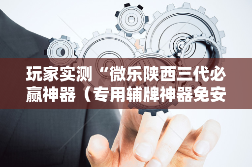 玩家实测“微乐陕西三代必赢神器（专用辅牌神器免安装）