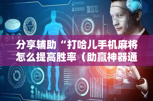 分享辅助“打哈儿手机麻将怎么提高胜率（助赢神器通用版）