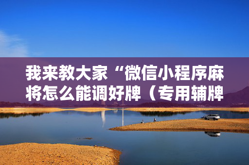 我来教大家“微信小程序麻将怎么能调好牌（专用辅牌神器免安装）