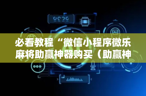 必看教程“微信小程序微乐麻将助赢神器购买（助赢神器通用版）