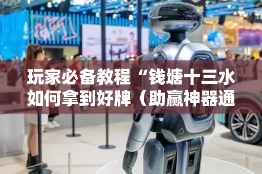 玩家必备教程“钱塘十三水如何拿到好牌（助赢神器通用版）