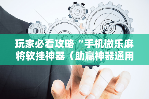 玩家必看攻略“手机微乐麻将软挂神器（助赢神器通用版）