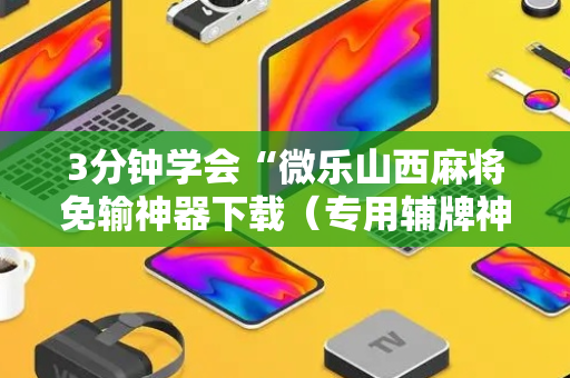 3分钟学会“微乐山西麻将免输神器下载（专用辅牌神器免安装）