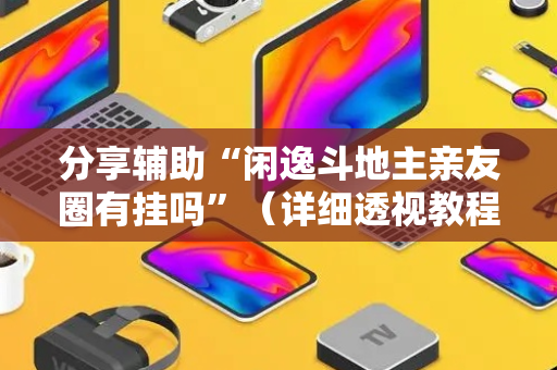 分享辅助“闲逸斗地主亲友圈有挂吗”（详细透视教程）-哔哩哔哩