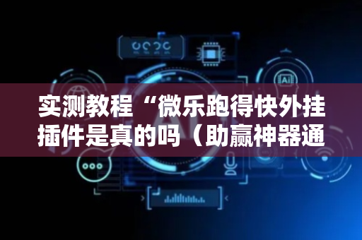实测教程“微乐跑得快外挂插件是真的吗（助赢神器通用版）