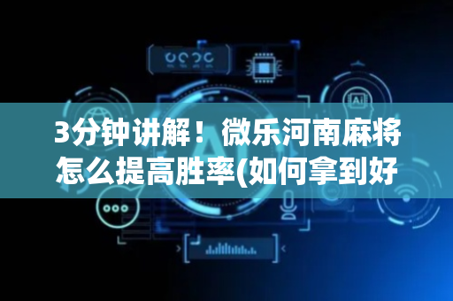 3分钟讲解！微乐河南麻将怎么提高胜率(如何拿到好牌)