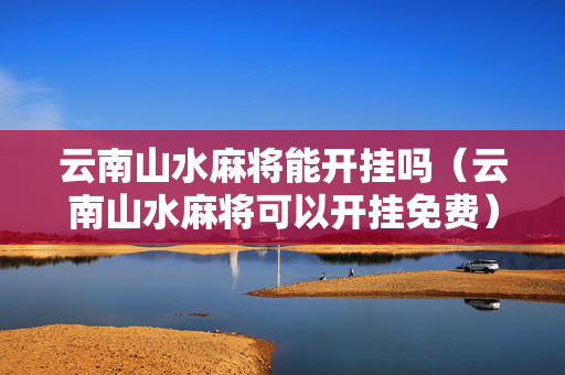 云南山水麻将能开挂吗（云南山水麻将可以开挂免费）