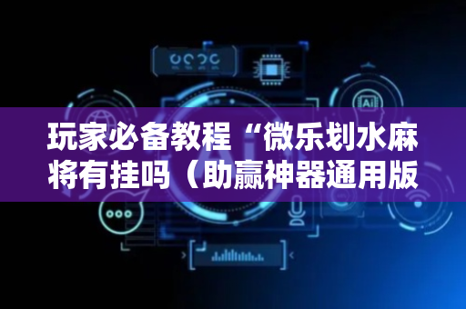 玩家必备教程“微乐划水麻将有挂吗（助赢神器通用版）