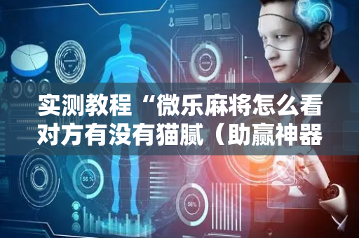 实测教程“微乐麻将怎么看对方有没有猫腻（助赢神器通用版）