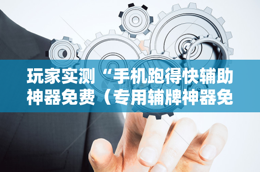 玩家实测“手机跑得快辅助神器免费（专用辅牌神器免安装）