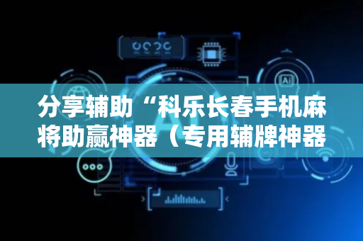 分享辅助“科乐长春手机麻将助赢神器（专用辅牌神器免安装）