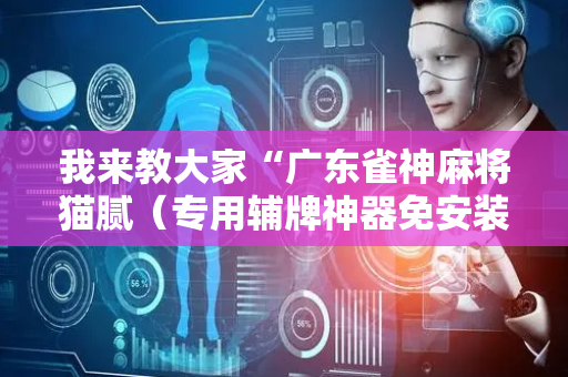 我来教大家“广东雀神麻将猫腻（专用辅牌神器免安装）