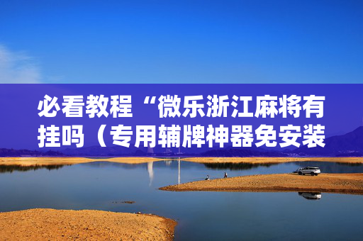 必看教程“微乐浙江麻将有挂吗（专用辅牌神器免安装）