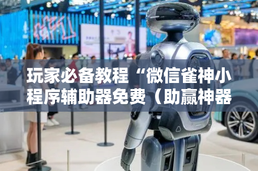 玩家必备教程“微信雀神小程序辅助器免费（助赢神器通用版）