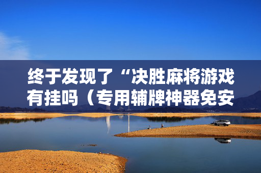 终于发现了“决胜麻将游戏有挂吗（专用辅牌神器免安装）