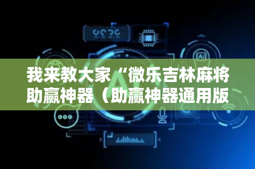 我来教大家“微乐吉林麻将助赢神器（助赢神器通用版）