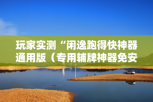 玩家实测“闲逸跑得快神器通用版（专用辅牌神器免安装）
