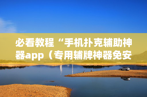 必看教程“手机扑克辅助神器app（专用辅牌神器免安装）