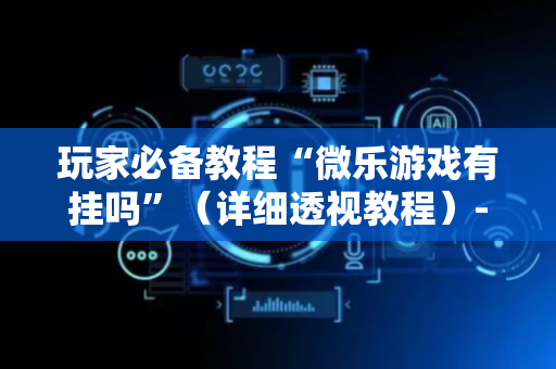 玩家必备教程“微乐游戏有挂吗”（详细透视教程）-哔哩哔哩