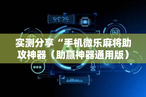 实测分享“手机微乐麻将助攻神器（助赢神器通用版）