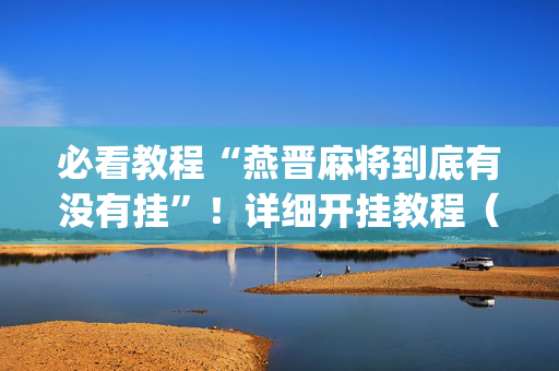 必看教程“燕晋麻将到底有没有挂”！详细开挂教程（确实真的有挂)-抖音