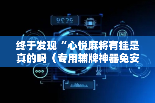 终于发现“心悦麻将有挂是真的吗（专用辅牌神器免安装）