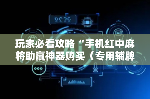 玩家必看攻略“手机红中麻将助赢神器购买（专用辅牌神器免安装）