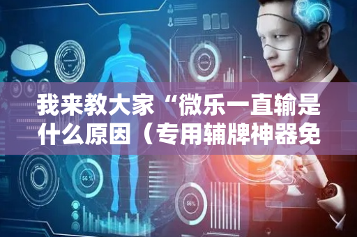 我来教大家“微乐一直输是什么原因（专用辅牌神器免安装）