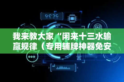 我来教大家“闲来十三水输赢规律（专用辅牌神器免安装）