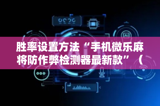 胜率设置方法“手机微乐麻将防作弊检测器最新款”（详细透视教程）-哔哩哔哩