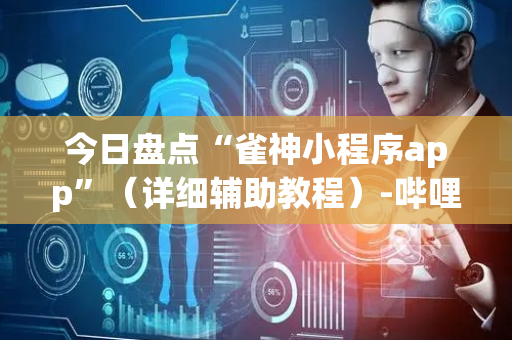 今日盘点“雀神小程序app”（详细辅助教程）-哔哩哔哩