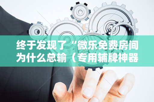 终于发现了“微乐免费房间为什么总输（专用辅牌神器免安装）