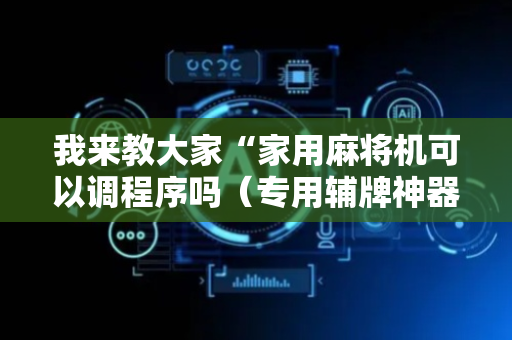 我来教大家“家用麻将机可以调程序吗（专用辅牌神器免安装）