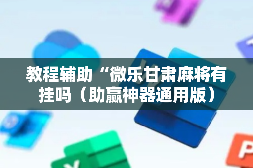 教程辅助“微乐甘肃麻将有挂吗（助赢神器通用版）
