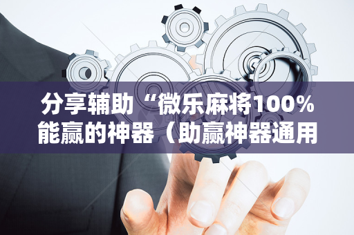 分享辅助“微乐麻将100%能赢的神器（助赢神器通用版）
