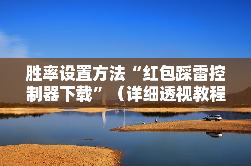 胜率设置方法“红包踩雷控制器下载”（详细透视教程）-哔哩哔哩