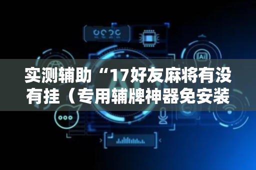 实测辅助“17好友麻将有没有挂（专用辅牌神器免安装）