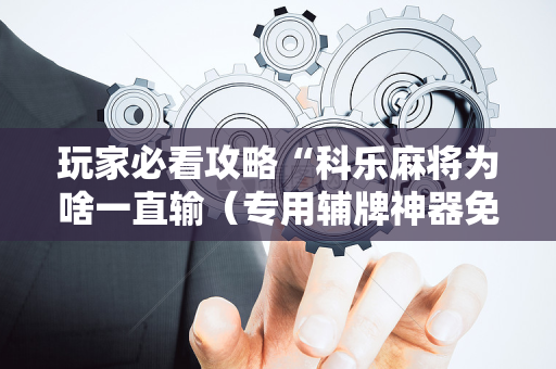 玩家必看攻略“科乐麻将为啥一直输（专用辅牌神器免安装）