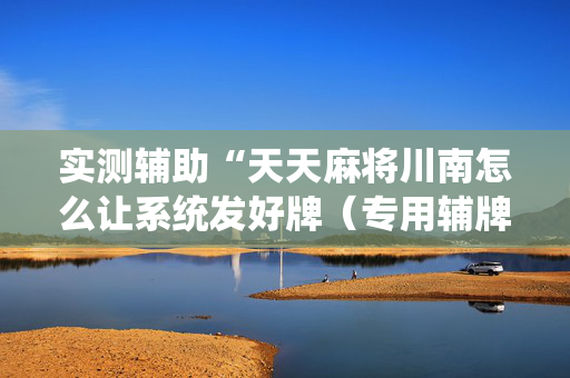 实测辅助“天天麻将川南怎么让系统发好牌（专用辅牌神器免安装）
