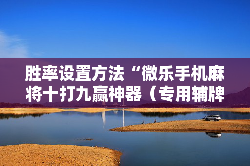 胜率设置方法“微乐手机麻将十打九赢神器（专用辅牌神器免安装）