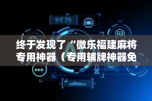 终于发现了“微乐福建麻将专用神器（专用辅牌神器免安装）