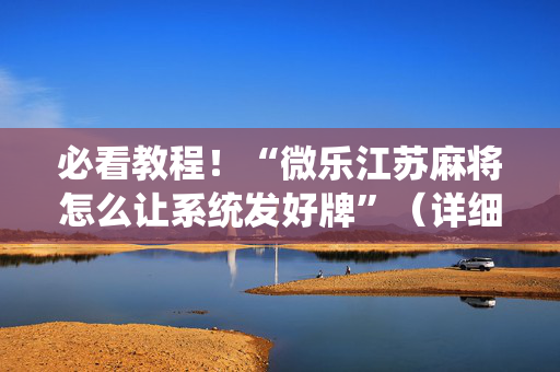 必看教程！“微乐江苏麻将怎么让系统发好牌”（详细透视教程）-哔哩哔哩