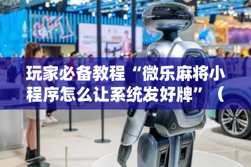 玩家必备教程“微乐麻将小程序怎么让系统发好牌”（详细透视教程）-哔哩哔哩