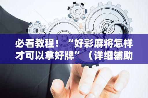 必看教程！“好彩麻将怎样才可以拿好牌”（详细辅助教程）-哔哩哔哩