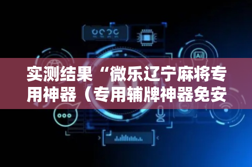 实测结果“微乐辽宁麻将专用神器（专用辅牌神器免安装）