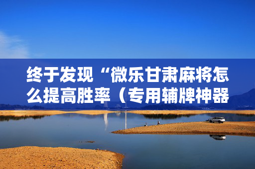 终于发现“微乐甘肃麻将怎么提高胜率（专用辅牌神器免安装）