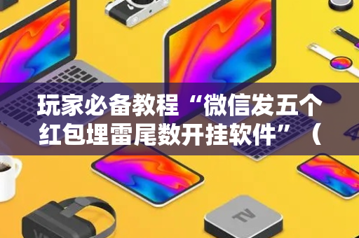 玩家必备教程“微信发五个红包埋雷尾数开挂软件”（详细透视教程）-哔哩哔哩